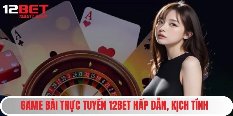 Game bài trực tuyến 12bet hấp dẫn, kịch tính 